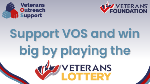 An image with a background gradient from dark blue at the top to white at the bottom. In the top left corner is the Veterans Outreach Support charity logo. In the top right corner is the Veterans' Foundation logo. In the middle in light blue text are the words "Support VOS and win big by playing the", and below that is the Veterans' Lottery logo. | VOS